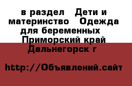  в раздел : Дети и материнство » Одежда для беременных . Приморский край,Дальнегорск г.